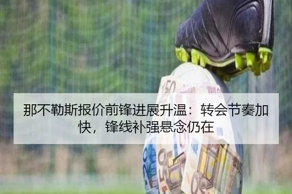 那不勒斯报价前锋进展升温：转会节奏加快，锋线补强悬念仍在 | mktiyu