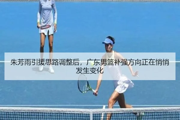 朱芳雨引援思路调整后，广东男篮补强方向正在悄悄发生变化 | mktiyu